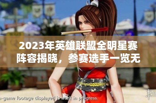 2023年英雄联盟全明星赛阵容揭晓，参赛选手一览无遗