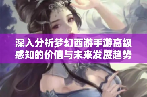深入分析梦幻西游手游高级感知的价值与未来发展趋势