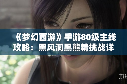 《梦幻西游》手游80级主线攻略：黑风洞黑熊精挑战详解视频