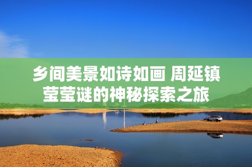 乡间美景如诗如画 周延镇莹莹谜的神秘探索之旅