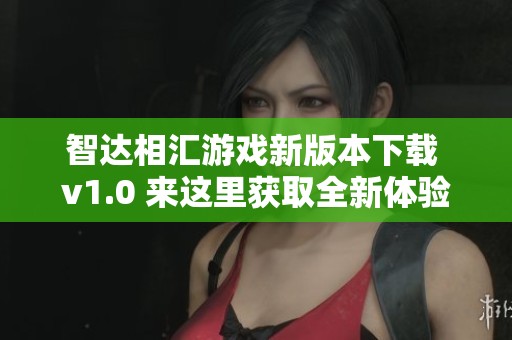 智达相汇游戏新版本下载 v1.0 来这里获取全新体验！