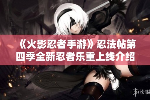 《火影忍者手游》忍法帖第四季全新忍者乐重上线介绍