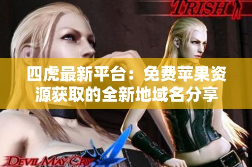 四虎最新平台：免费苹果资源获取的全新地域名分享