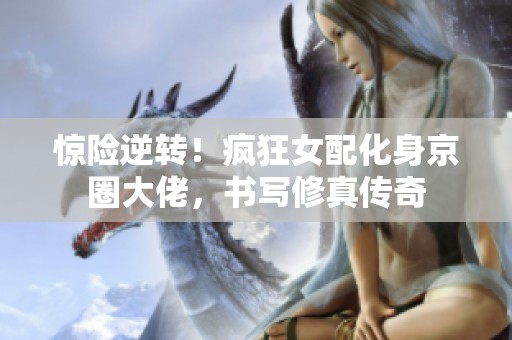 惊险逆转！疯狂女配化身京圈大佬，书写修真传奇