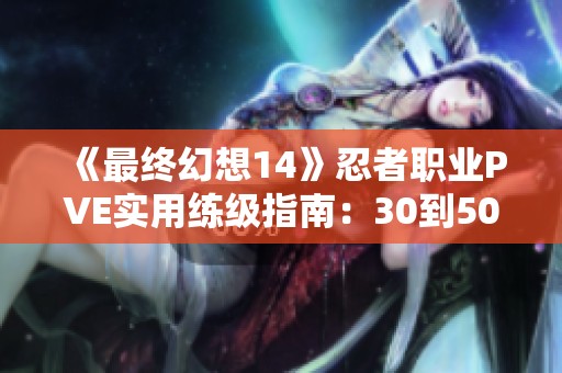 《最终幻想14》忍者职业PVE实用练级指南：30到50级全攻略