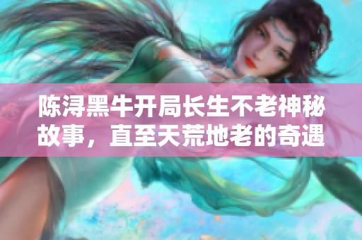 陈浔黑牛开局长生不老神秘故事，直至天荒地老的奇遇旅程