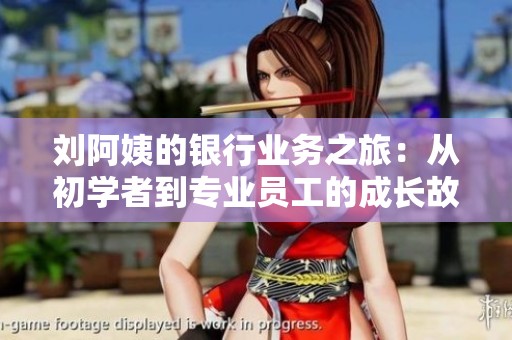 刘阿姨的银行业务之旅：从初学者到专业员工的成长故事