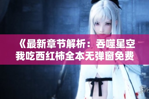 《最新章节解析：吞噬星空我吃西红柿全本无弹窗免费阅读体验》