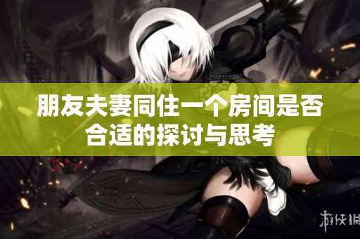 朋友夫妻同住一个房间是否合适的探讨与思考