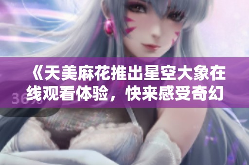 《天美麻花推出星空大象在线观看体验，快来感受奇幻之旅》