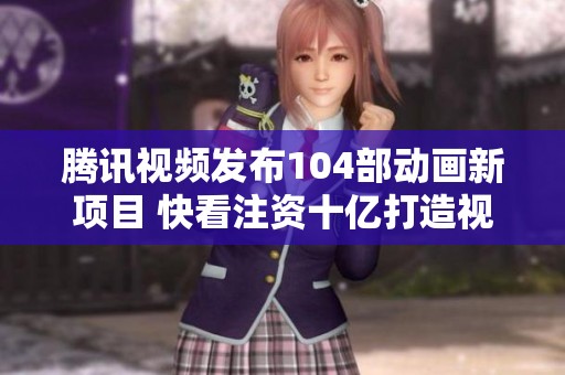 腾讯视频发布104部动画新项目 快看注资十亿打造视频漫剧