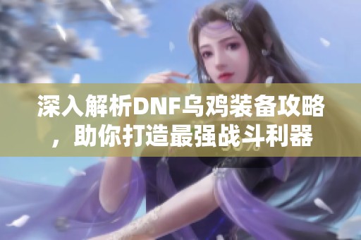 深入解析DNF乌鸡装备攻略，助你打造最强战斗利器