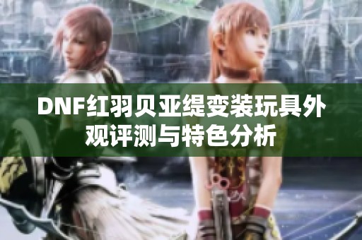 DNF红羽贝亚缇变装玩具外观评测与特色分析