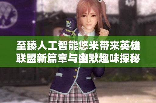 至臻人工智能悠米带来英雄联盟新篇章与幽默趣味探秘