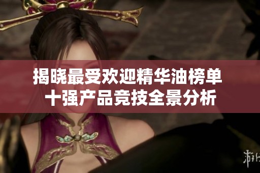 揭晓最受欢迎精华油榜单 十强产品竞技全景分析