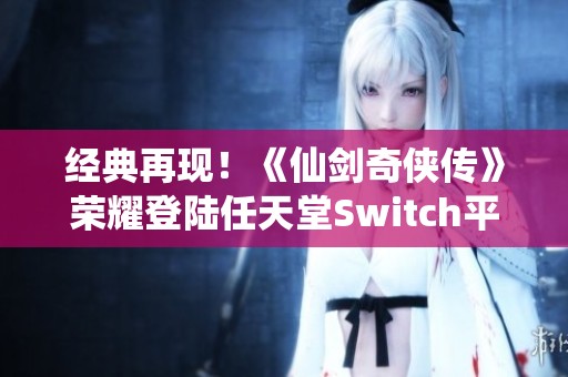 经典再现！《仙剑奇侠传》荣耀登陆任天堂Switch平台