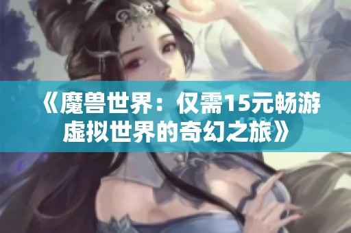 《魔兽世界：仅需15元畅游虚拟世界的奇幻之旅》