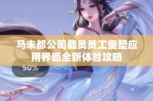 马未都公司裁员员工重塑应用界面全新体验攻略