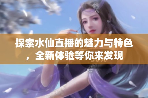 探索水仙直播的魅力与特色，全新体验等你来发现