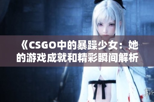 《CSGO中的暴躁少女：她的游戏成就和精彩瞬间解析》