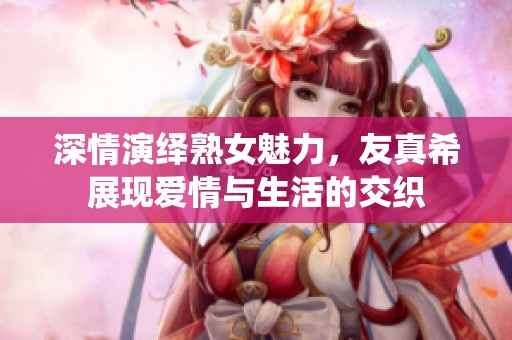 深情演绎熟女魅力，友真希展现爱情与生活的交织