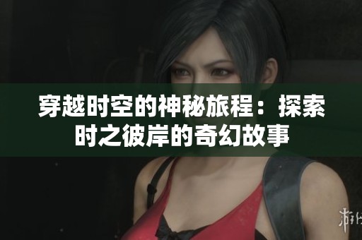 穿越时空的神秘旅程：探索时之彼岸的奇幻故事