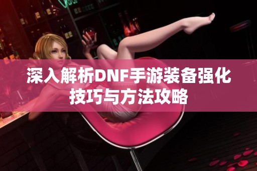 深入解析DNF手游装备强化技巧与方法攻略
