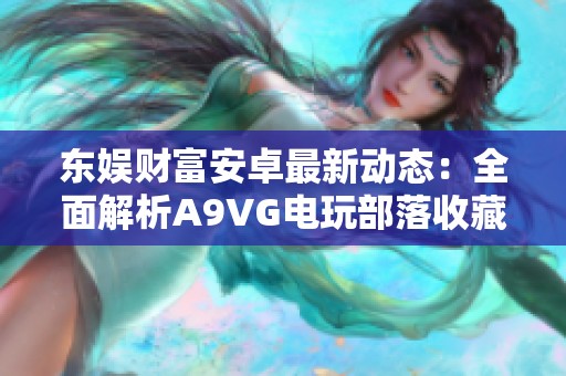 东娱财富安卓最新动态：全面解析A9VG电玩部落收藏网特色与功能