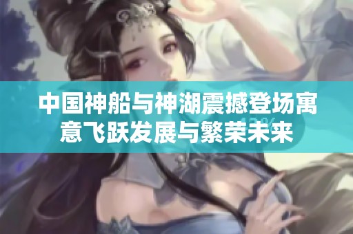 中国神船与神湖震撼登场寓意飞跃发展与繁荣未来