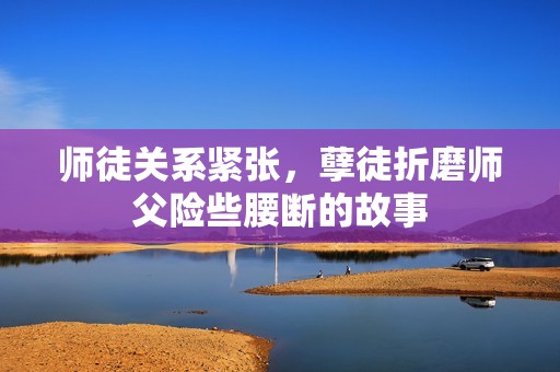 师徒关系紧张，孽徒折磨师父险些腰断的故事