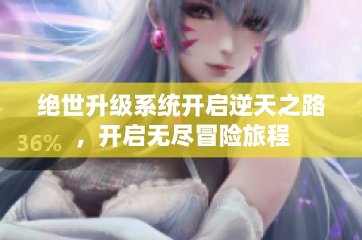 绝世升级系统开启逆天之路，开启无尽冒险旅程