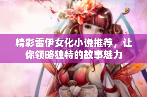精彩雷伊女化小说推荐，让你领略独特的故事魅力