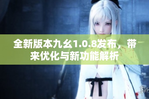 全新版本九幺1.0.8发布，带来优化与新功能解析