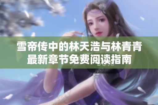 雪帝传中的林天浩与林青青最新章节免费阅读指南