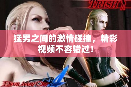 猛男之间的激情碰撞，精彩视频不容错过！
