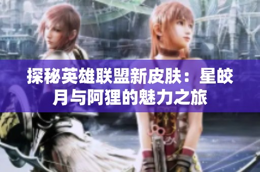探秘英雄联盟新皮肤：星皎月与阿狸的魅力之旅