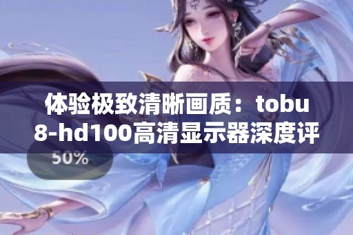 体验极致清晰画质：tobu8-hd100高清显示器深度评测