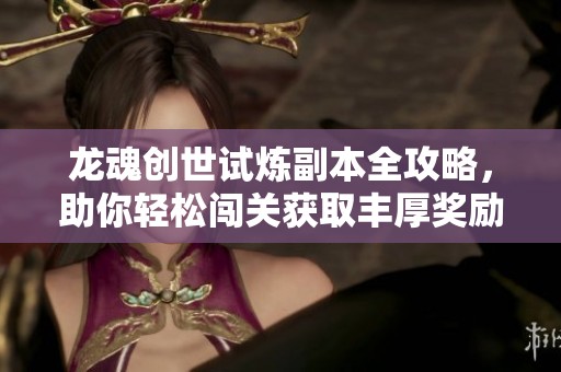 龙魂创世试炼副本全攻略，助你轻松闯关获取丰厚奖励
