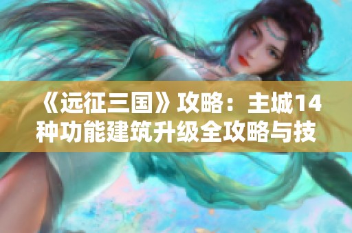 《远征三国》攻略：主城14种功能建筑升级全攻略与技巧分享