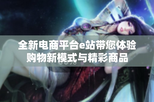 全新电商平台e站带您体验购物新模式与精彩商品