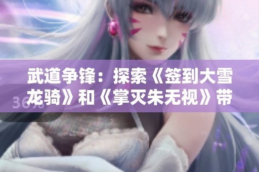 武道争锋：探索《签到大雪龙骑》和《掌灭朱无视》带来的热血冒险