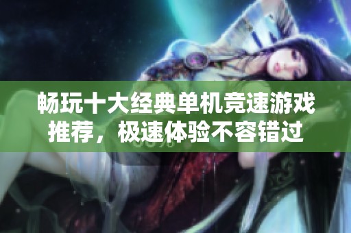 畅玩十大经典单机竞速游戏推荐，极速体验不容错过