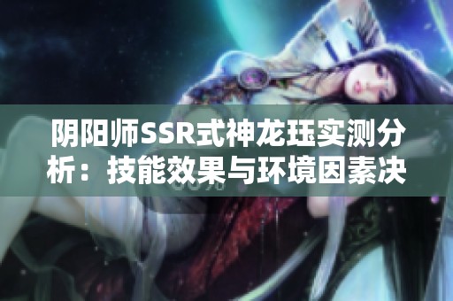 阴阳师SSR式神龙珏实测分析：技能效果与环境因素决定其PVE表现不佳