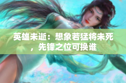 英雄未逝：想象若猛将未死，先锋之位可换谁