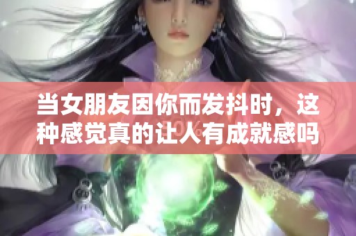 当女朋友因你而发抖时，这种感觉真的让人有成就感吗