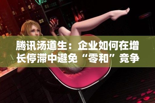 腾讯汤道生：企业如何在增长停滞中避免“零和”竞争局面