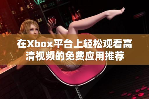 在Xbox平台上轻松观看高清视频的免费应用推荐