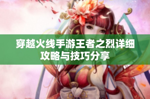 穿越火线手游王者之烈详细攻略与技巧分享