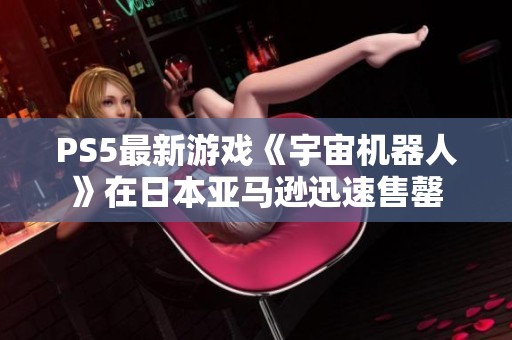 PS5最新游戏《宇宙机器人》在日本亚马逊迅速售罄