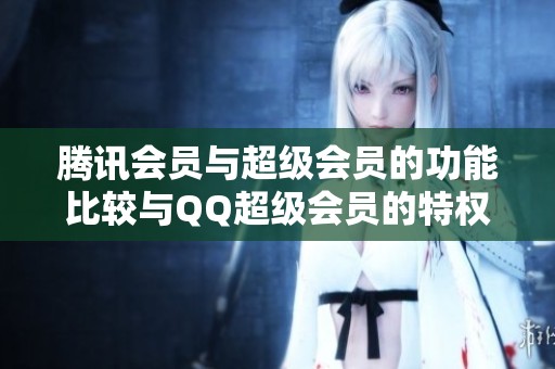 腾讯会员与超级会员的功能比较与QQ超级会员的特权介绍